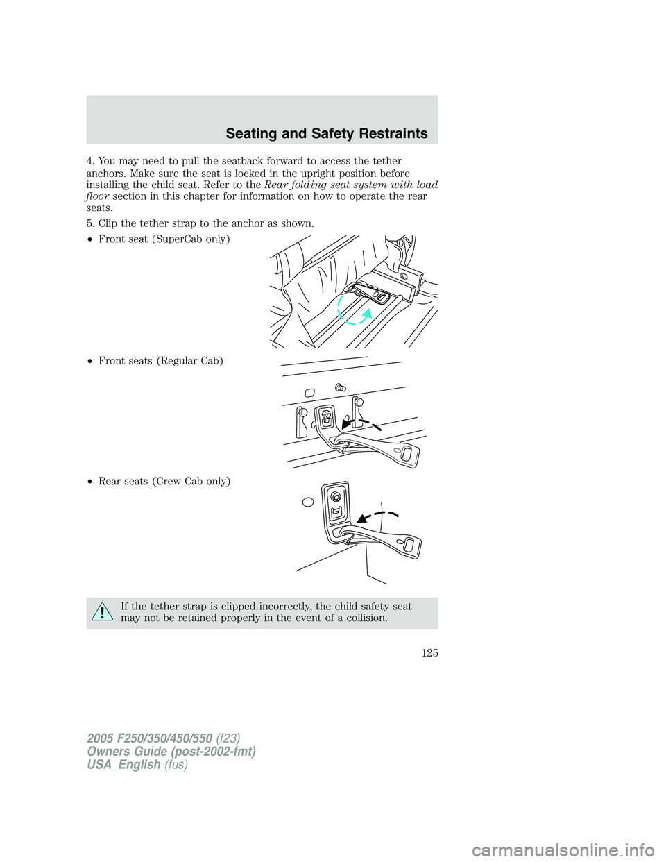 FORD F250 SUPER DUTY 2005  Owners Manual 4. You may need to pull the seatback forward to access the tether
anchors. Make sure the seat is locked in the upright position before
installing the child seat. Refer to the Rear folding seat system 