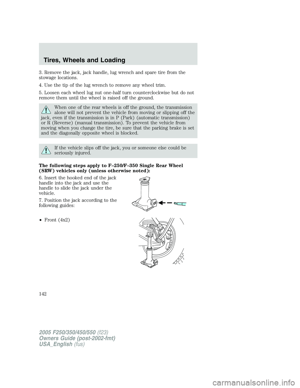 FORD F250 SUPER DUTY 2005  Owners Manual 3. Remove the jack, jack handle, lug wrench and spare tire from the
stowage locations.
4. Use the tip of the lug wrench to remove any wheel trim.
5. Loosen each wheel lug nut one-half turn countercloc