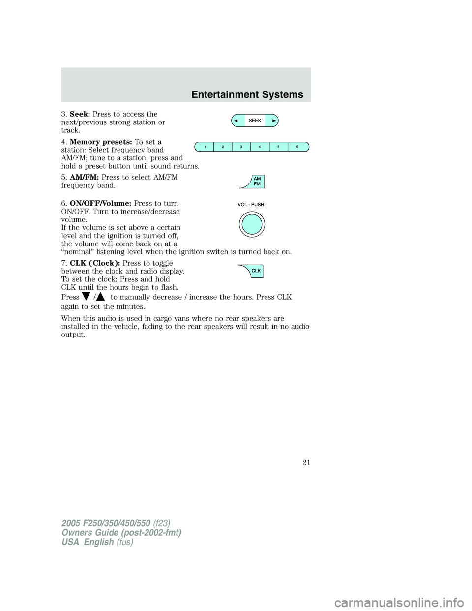 FORD F250 SUPER DUTY 2005 Owners Manual 3. Seek: Press to access the
next/previous strong station or
track.
4. Memory presets: To set a
station: Select frequency band
AM/FM; tune to a station, press and
hold a preset button until sound retu FORD F250 SUPER DUTY 2005 Owners Manual 3. Seek: Press to access the
next/previous strong station or
track.
4. Memory presets: To set a
station: Select frequency band
AM/FM; tune to a station, press and
hold a preset button until sound retu