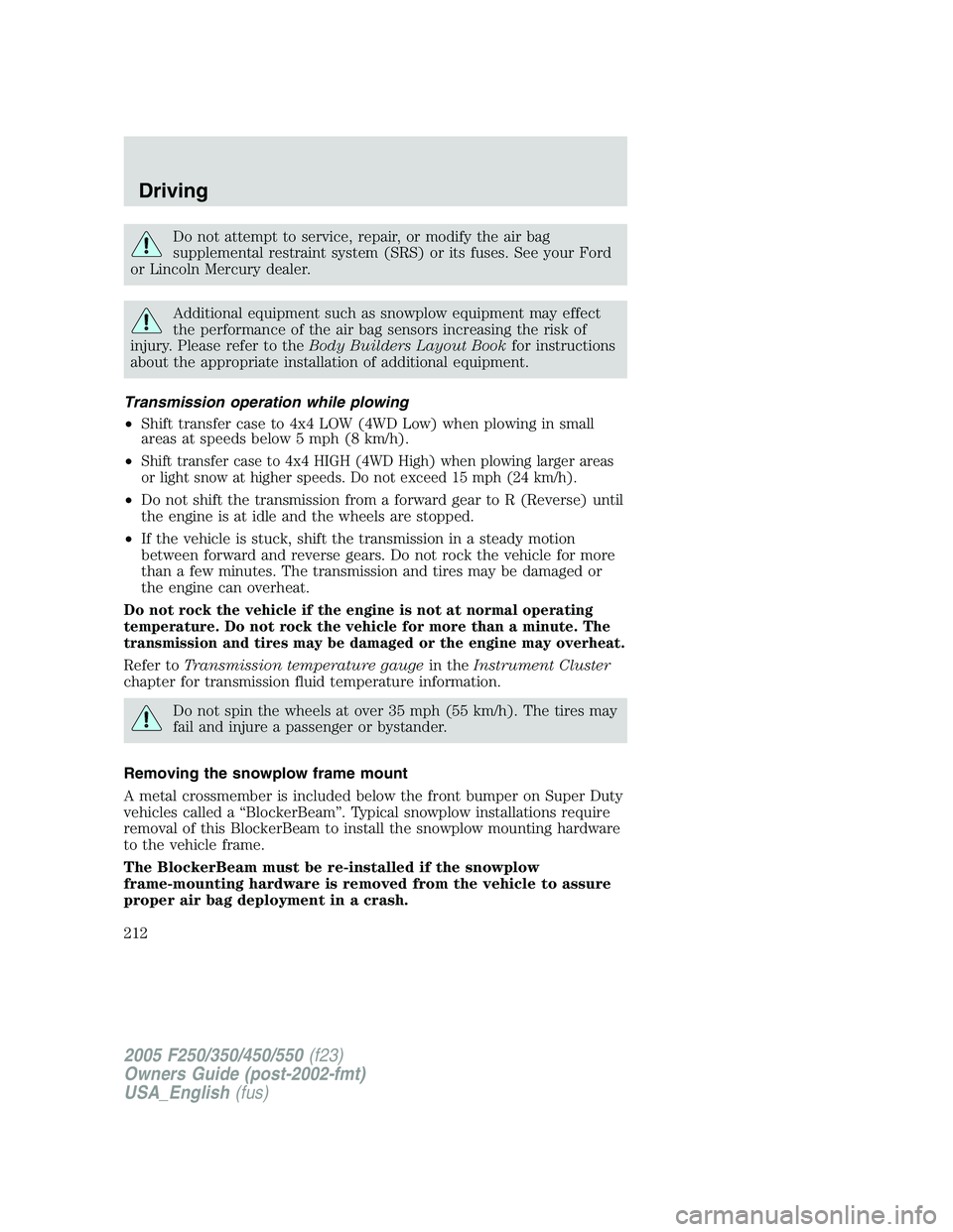FORD F250 SUPER DUTY 2005  Owners Manual Do not attempt to service, repair, or modify the air bag
supplemental restraint system (SRS) or its fuses. See your Ford
or Lincoln Mercury dealer.
Additional equipment such as snowplow equipment may 