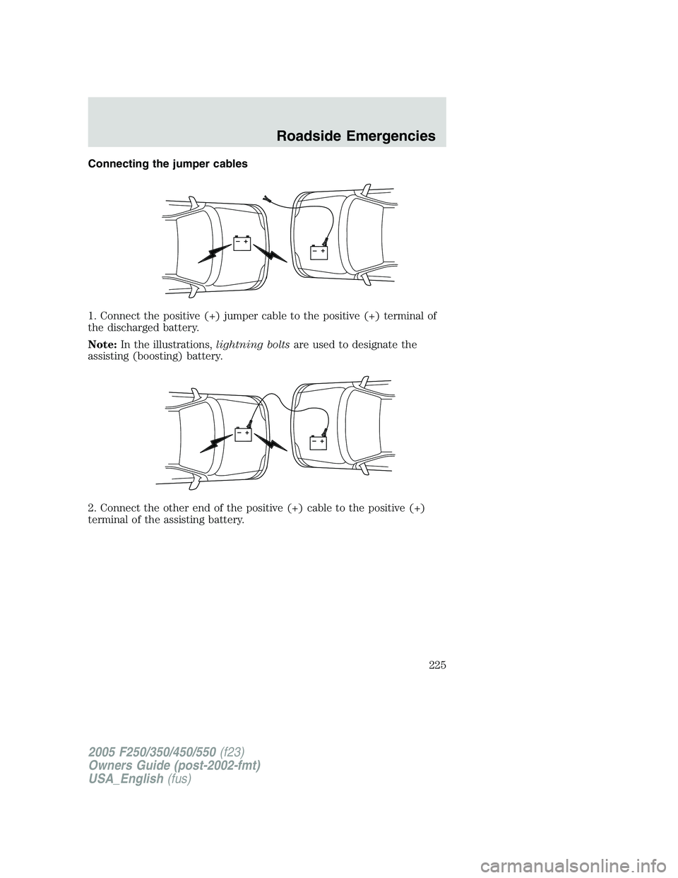 FORD F250 SUPER DUTY 2005  Owners Manual Connecting the jumper cables
1. Connect the positive (+) jumper cable to the positive (+) terminal of
the discharged battery.
Note: In the illustrations, lightning bolts are used to designate the
assi
