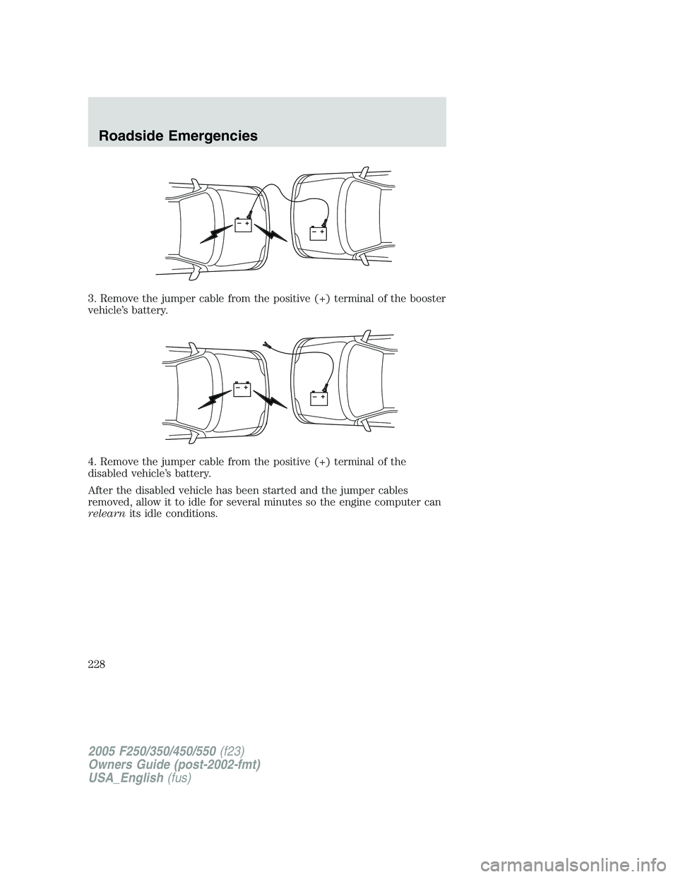 FORD F250 SUPER DUTY 2005  Owners Manual 3. Remove the jumper cable from the positive (+) terminal of the booster
vehicle’s battery.
4. Remove the jumper cable from the positive (+) terminal of the
disabled vehicle’s battery.
After the d