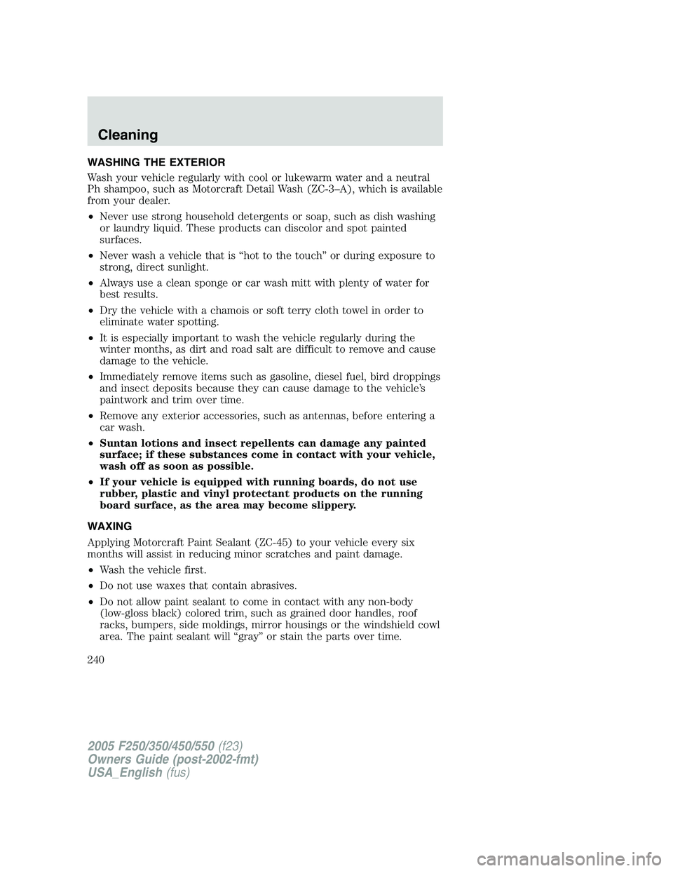 FORD F250 SUPER DUTY 2005  Owners Manual WASHING THE EXTERIOR
Wash your vehicle regularly with cool or lukewarm water and a neutral
Ph shampoo, such as Motorcraft Detail Wash (ZC-3–A), which is available
from your dealer.
• Never use str