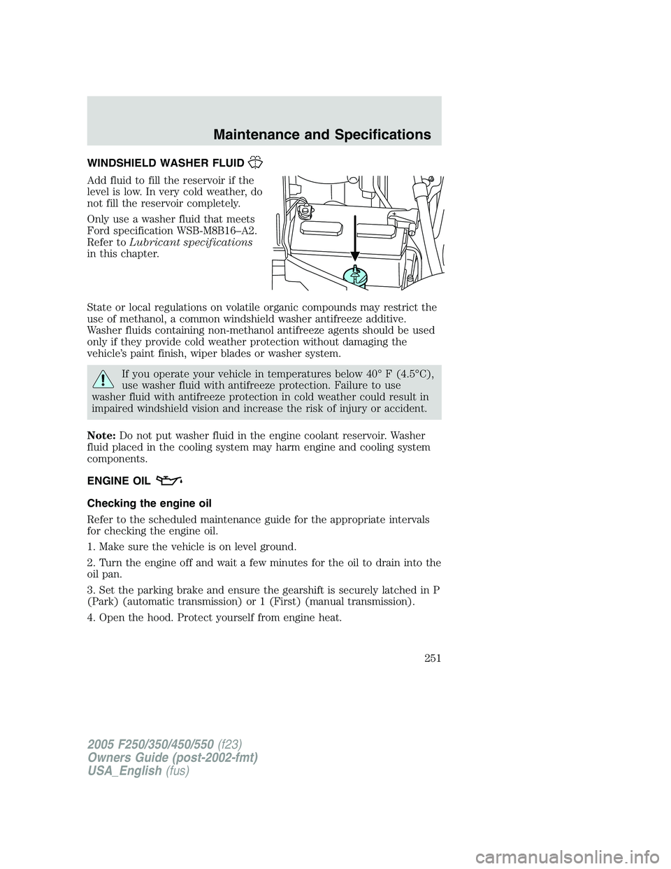 FORD F250 SUPER DUTY 2005  Owners Manual WINDSHIELD WASHER FLUID
Add fluid to fill the reservoir if the
level is low. In very cold weather, do
not fill the reservoir completely.
Only use a washer fluid that meets
Ford specification WSB-M8B16