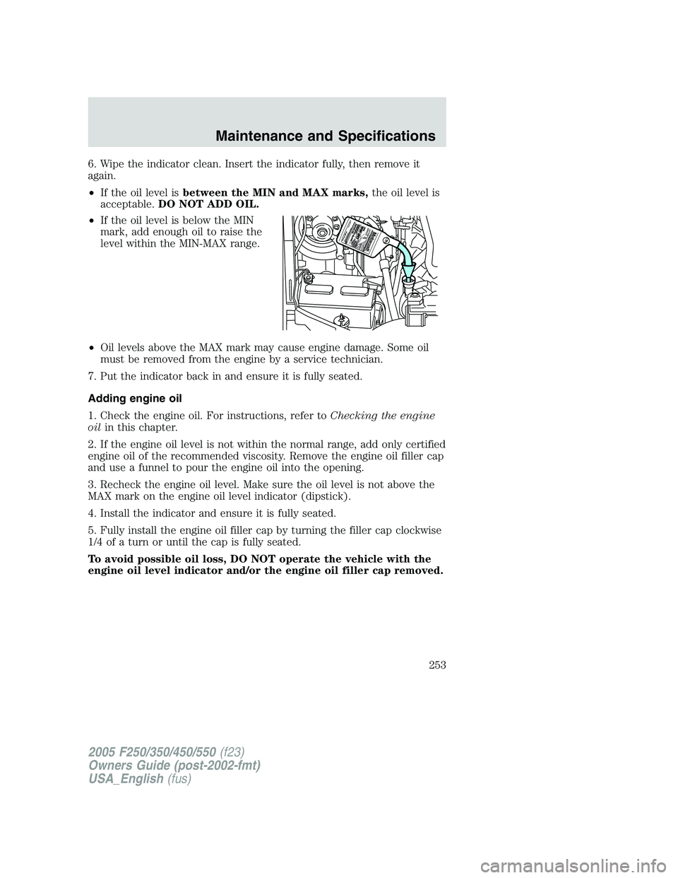 FORD F250 SUPER DUTY 2005  Owners Manual 6. Wipe the indicator clean. Insert the indicator fully, then remove it
again.
• If the oil level is between the MIN and MAX marks, the oil level is
acceptable. DO NOT ADD OIL.
• If the oil level 