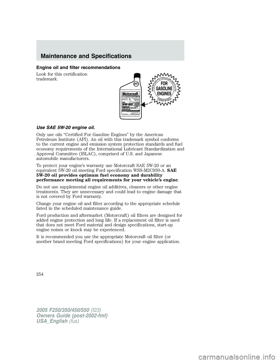 FORD F250 SUPER DUTY 2005  Owners Manual Engine oil and filter recommendations
Look for this certification
trademark.
Use SAE 5W-20 engine oil.
Only use oils “Certified For Gasoline Engines” by the American
Petroleum Institute (API). An 