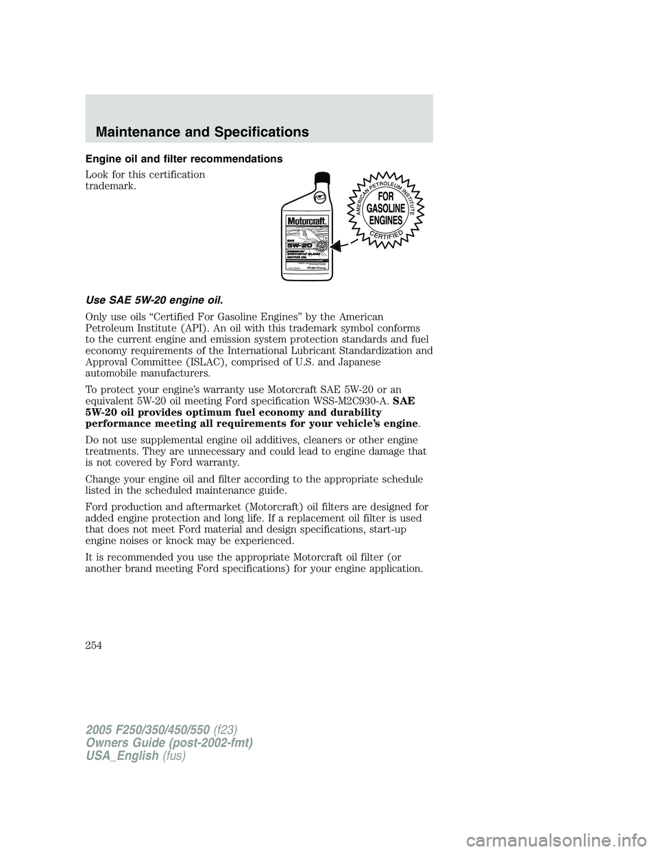 FORD F250 SUPER DUTY 2005  Owners Manual Engine oil and filter recommendations
Look for this certification
trademark.
Use SAE 5W-20 engine oil.
Only use oils “Certified For Gasoline Engines” by the American
Petroleum Institute (API). An 