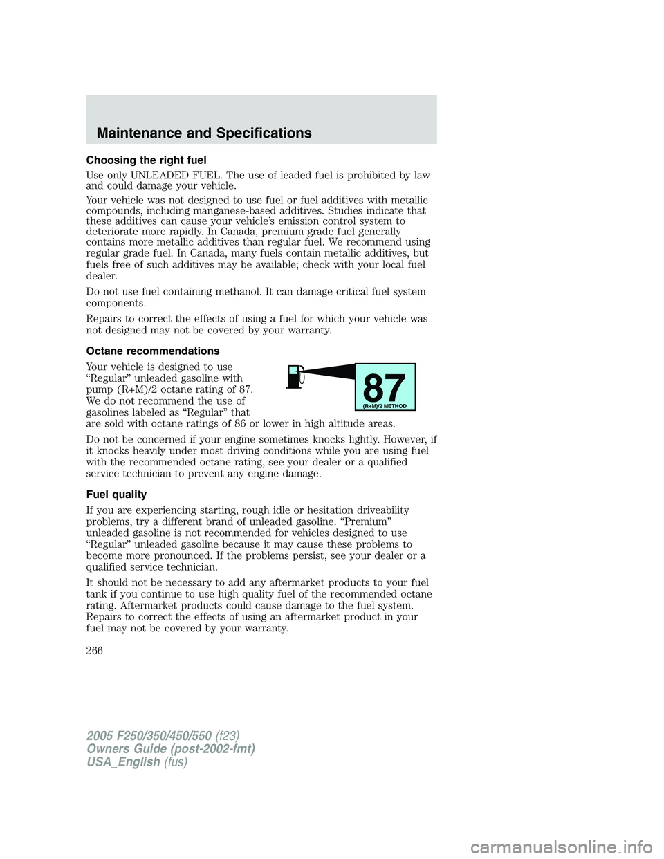 FORD F250 SUPER DUTY 2005  Owners Manual Choosing the right fuel
Use only UNLEADED FUEL. The use of leaded fuel is prohibited by law
and could damage your vehicle.
Your vehicle was not designed to use fuel or fuel additives with metallic
com