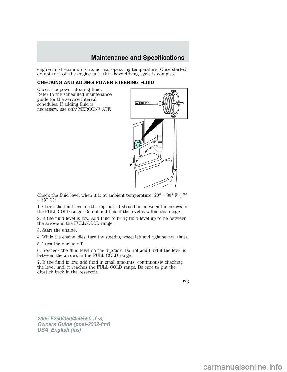 FORD F250 SUPER DUTY 2005  Owners Manual engine must warm up to its normal operating temperature. Once started,
do not turn off the engine until the above driving cycle is complete.
CHECKING AND ADDING POWER STEERING FLUID
Check the power st