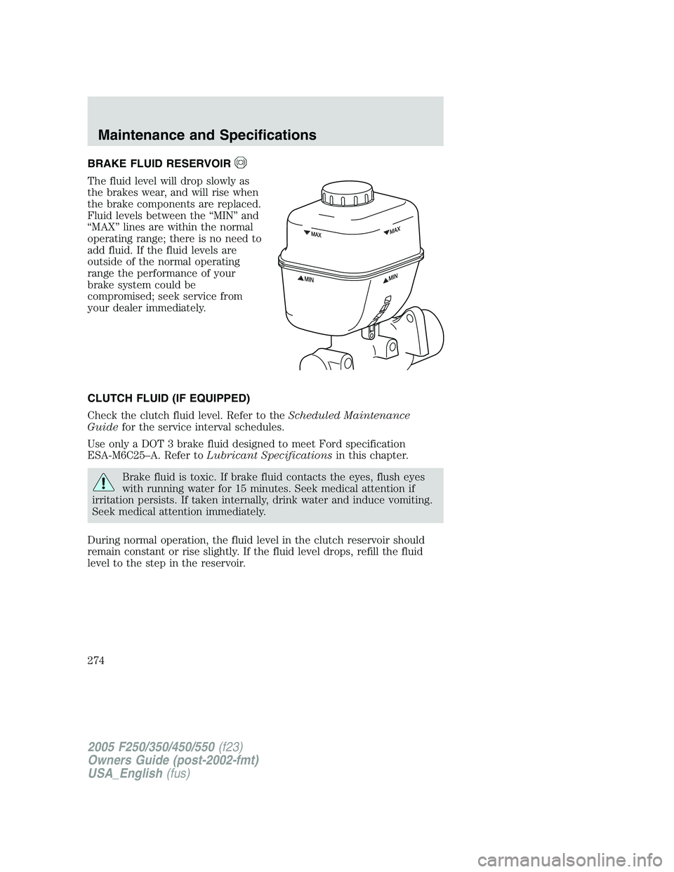 FORD F250 SUPER DUTY 2005  Owners Manual BRAKE FLUID RESERVOIR
The fluid level will drop slowly as
the brakes wear, and will rise when
the brake components are replaced.
Fluid levels between the “MIN” and
“MAX” lines are within the n