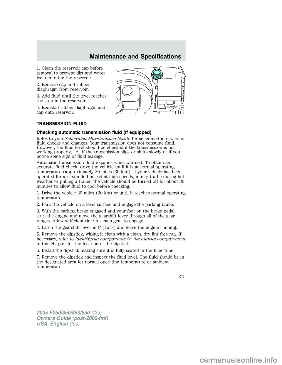 FORD F250 SUPER DUTY 2005 Owners Manual 1. Clean the reservoir cap before
removal to prevent dirt and water
from entering the reservoir.
2. Remove cap and rubber
diaphragm from reservoir.
3. Add fluid until the level reaches
the step in the FORD F250 SUPER DUTY 2005 Owners Manual 1. Clean the reservoir cap before
removal to prevent dirt and water
from entering the reservoir.
2. Remove cap and rubber
diaphragm from reservoir.
3. Add fluid until the level reaches
the step in the