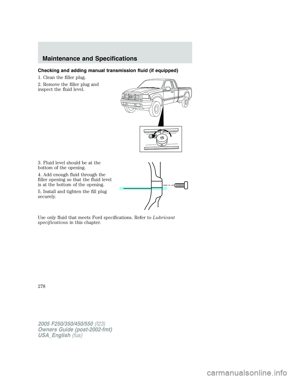 FORD F250 SUPER DUTY 2005 Owners Manual Checking and adding manual transmission fluid (if equipped)
1. Clean the filler plug.
2. Remove the filler plug and
inspect the fluid level.
3. Fluid level should be at the
bottom of the opening.
4. A FORD F250 SUPER DUTY 2005 Owners Manual Checking and adding manual transmission fluid (if equipped)
1. Clean the filler plug.
2. Remove the filler plug and
inspect the fluid level.
3. Fluid level should be at the
bottom of the opening.
4. A