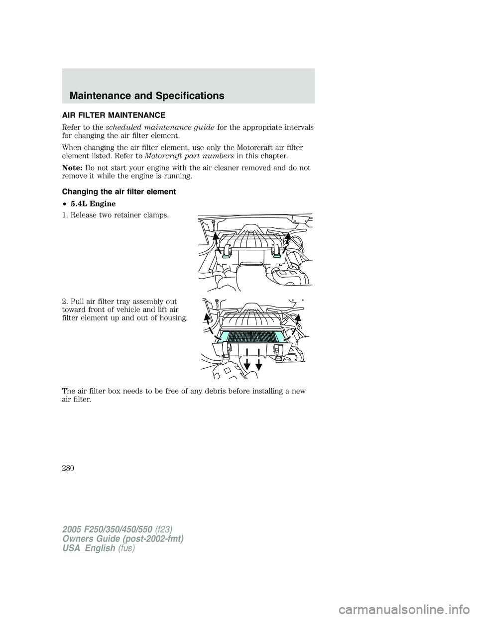 FORD F250 SUPER DUTY 2005  Owners Manual AIR FILTER MAINTENANCE
Refer to the scheduled maintenance guide for the appropriate intervals
for changing the air filter element.
When changing the air filter element, use only the Motorcraft air fil