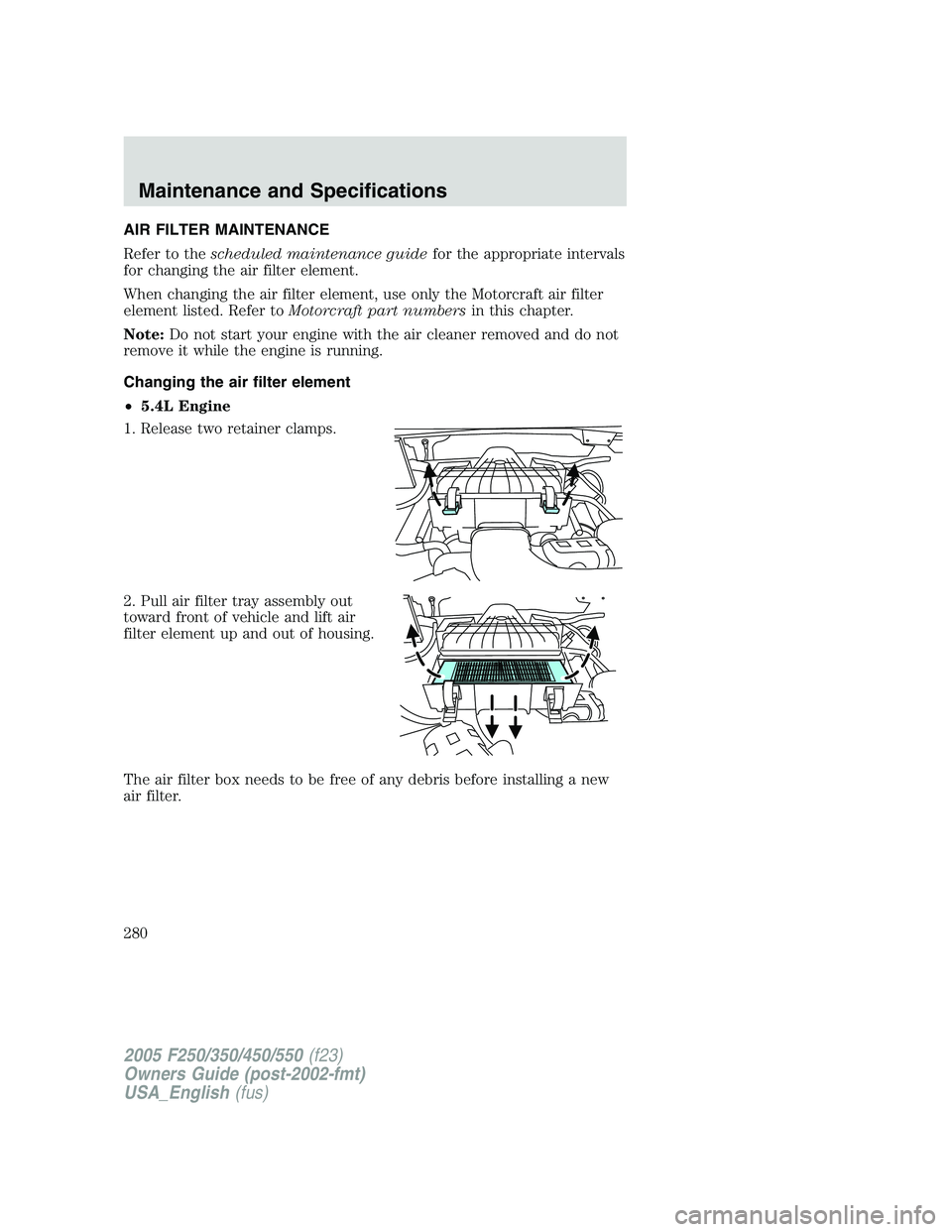 FORD F250 SUPER DUTY 2005 Owners Manual AIR FILTER MAINTENANCE
Refer to the scheduled maintenance guide for the appropriate intervals
for changing the air filter element.
When changing the air filter element, use only the Motorcraft air fil FORD F250 SUPER DUTY 2005 Owners Manual AIR FILTER MAINTENANCE
Refer to the scheduled maintenance guide for the appropriate intervals
for changing the air filter element.
When changing the air filter element, use only the Motorcraft air fil