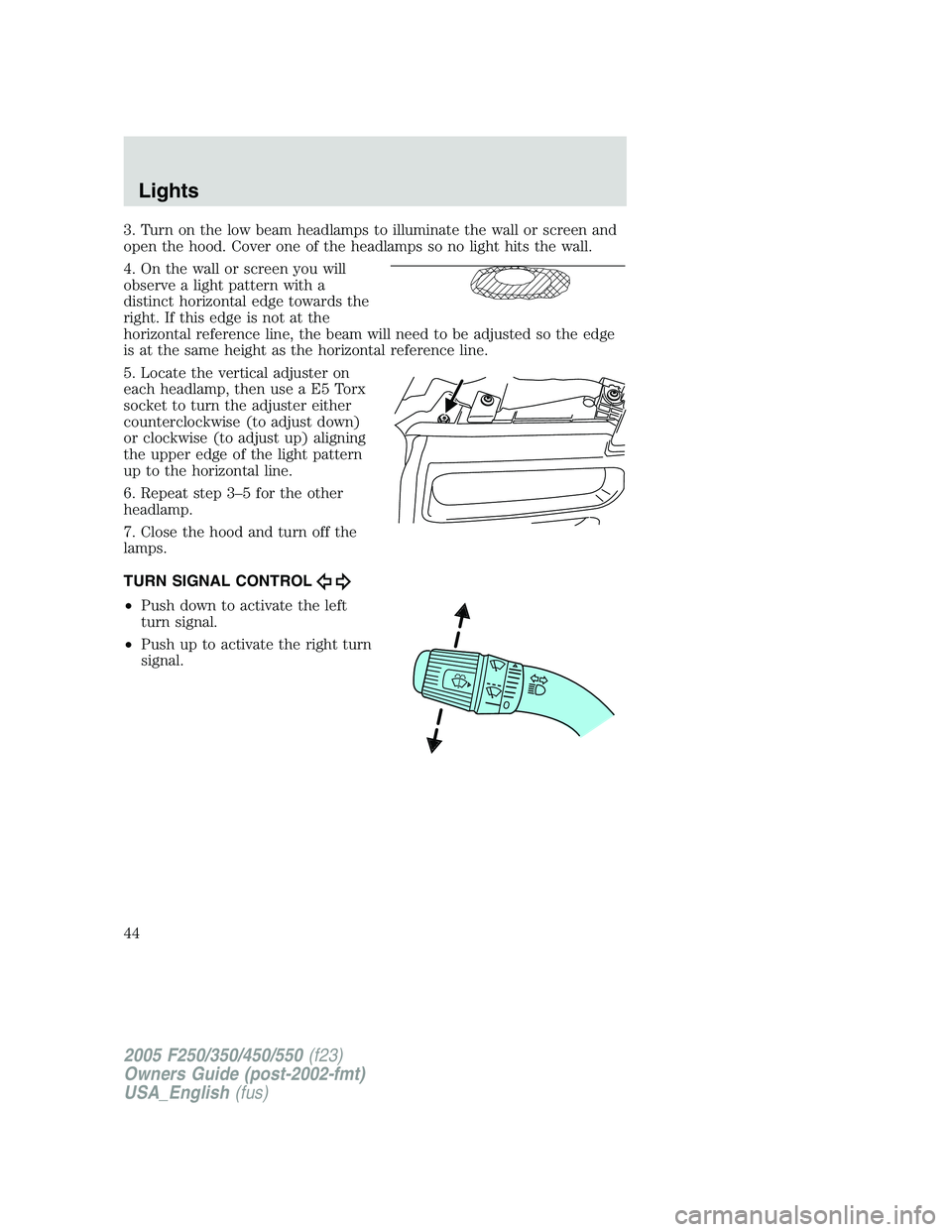 FORD F250 SUPER DUTY 2005 Service Manual 3. Turn on the low beam headlamps to illuminate the wall or screen and
open the hood. Cover one of the headlamps so no light hits the wall.
4. On the wall or screen you will
observe a light pattern wi FORD F250 SUPER DUTY 2005 Service Manual 3. Turn on the low beam headlamps to illuminate the wall or screen and
open the hood. Cover one of the headlamps so no light hits the wall.
4. On the wall or screen you will
observe a light pattern wi