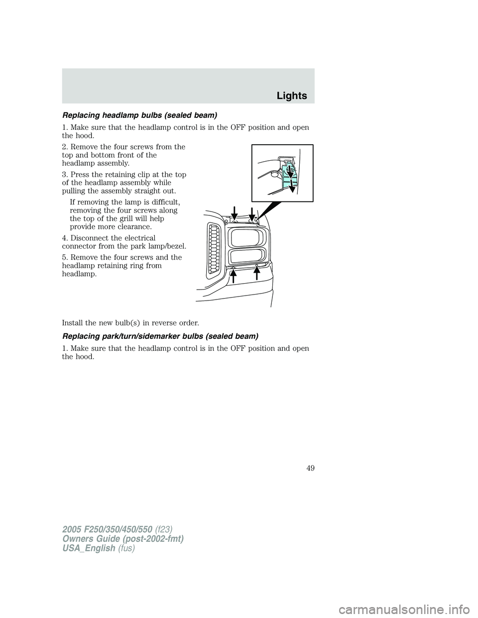 FORD F250 SUPER DUTY 2005 Service Manual Replacing headlamp bulbs (sealed beam)
1. Make sure that the headlamp control is in the OFF position and open
the hood.
2. Remove the four screws from the
top and bottom front of the
headlamp assembly FORD F250 SUPER DUTY 2005 Service Manual Replacing headlamp bulbs (sealed beam)
1. Make sure that the headlamp control is in the OFF position and open
the hood.
2. Remove the four screws from the
top and bottom front of the
headlamp assembly
