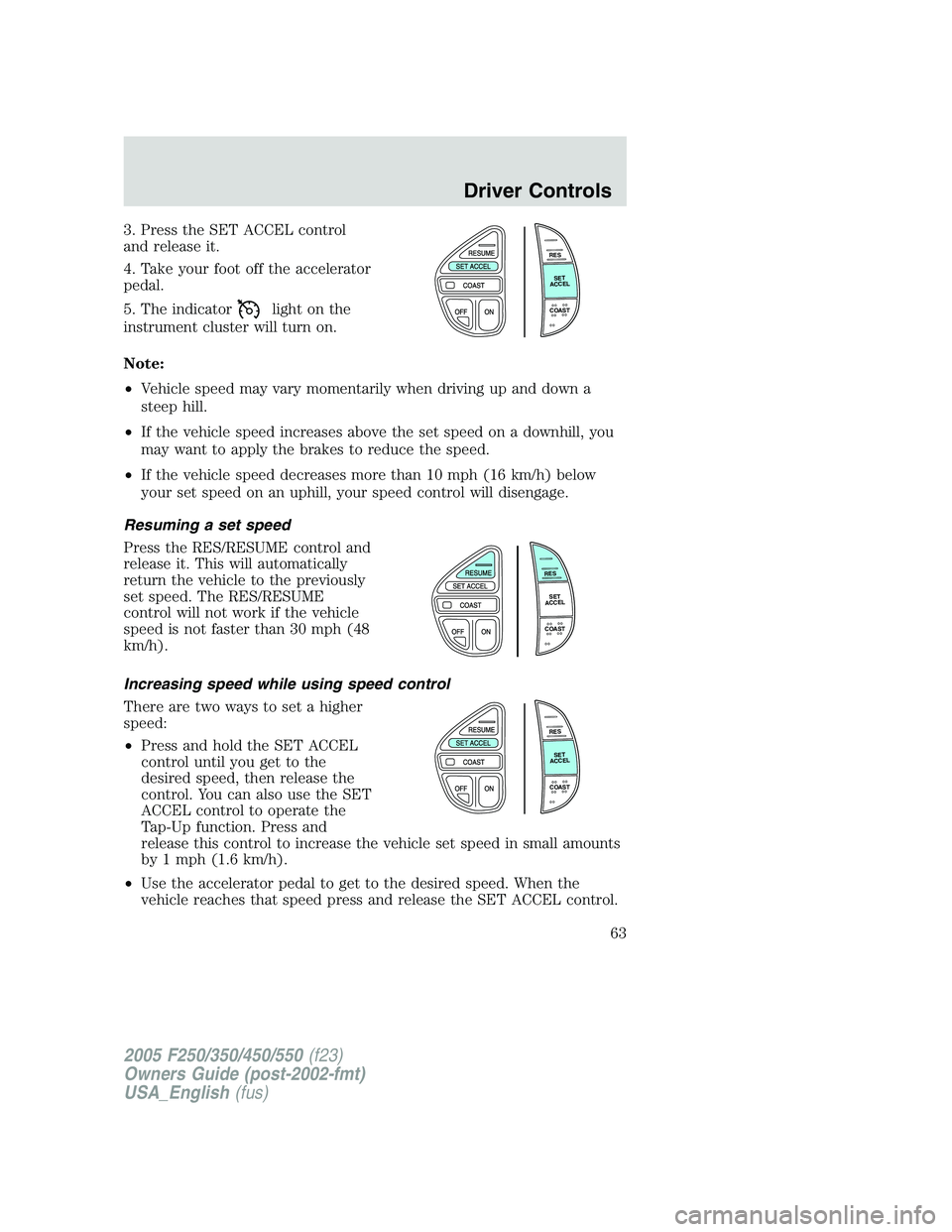 FORD F250 SUPER DUTY 2005 Repair Manual 3. Press the SET ACCEL control
and release it.
4. Take your foot off the accelerator
pedal.
5. The indicator light on the
instrument cluster will turn on.
Note:
• Vehicle speed may vary momentarily FORD F250 SUPER DUTY 2005 Repair Manual 3. Press the SET ACCEL control
and release it.
4. Take your foot off the accelerator
pedal.
5. The indicator light on the
instrument cluster will turn on.
Note:
• Vehicle speed may vary momentarily