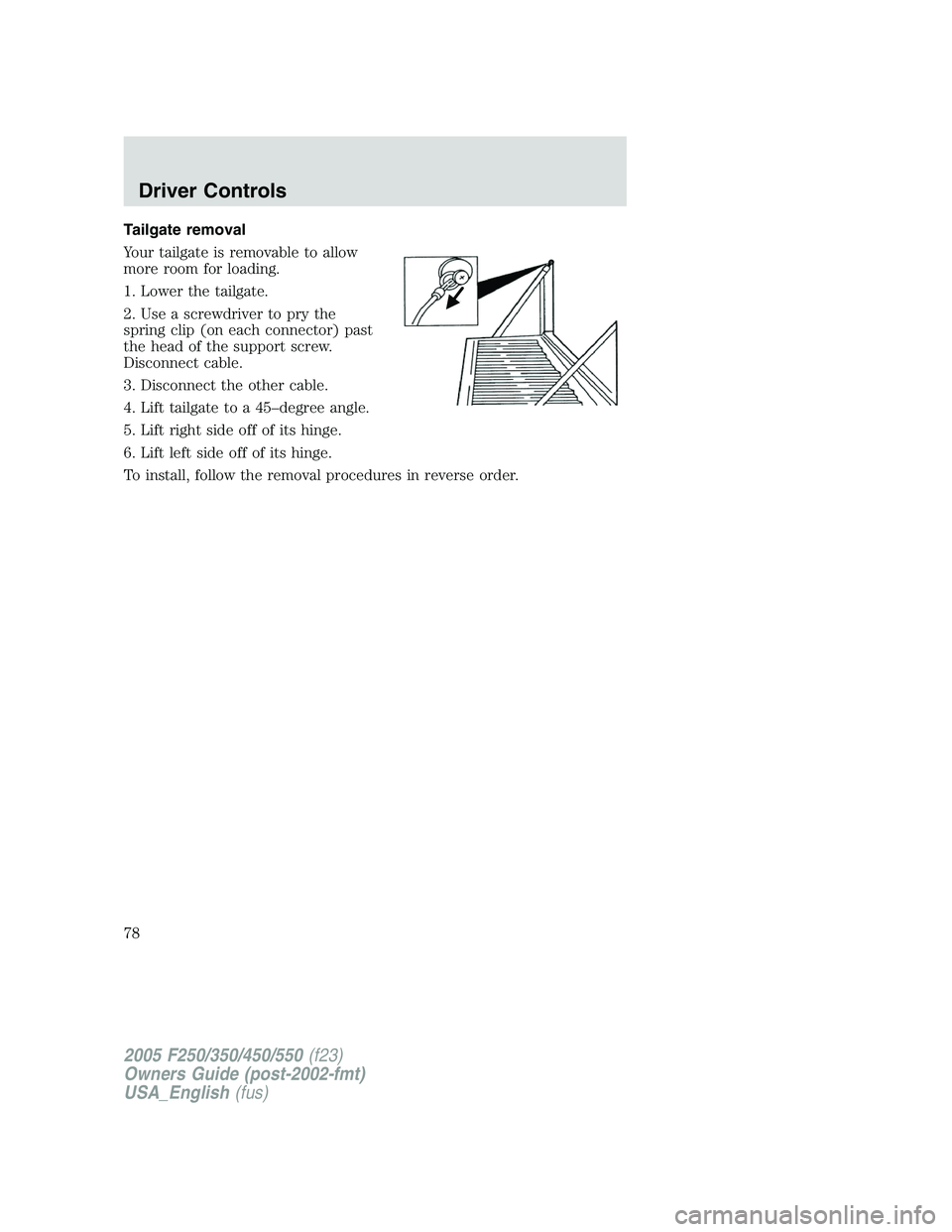 FORD F250 SUPER DUTY 2005 Manual PDF Tailgate removal
Your tailgate is removable to allow
more room for loading.
1. Lower the tailgate.
2. Use a screwdriver to pry the
spring clip (on each connector) past
the head of the support screw.
D FORD F250 SUPER DUTY 2005 Manual PDF Tailgate removal
Your tailgate is removable to allow
more room for loading.
1. Lower the tailgate.
2. Use a screwdriver to pry the
spring clip (on each connector) past
the head of the support screw.
D