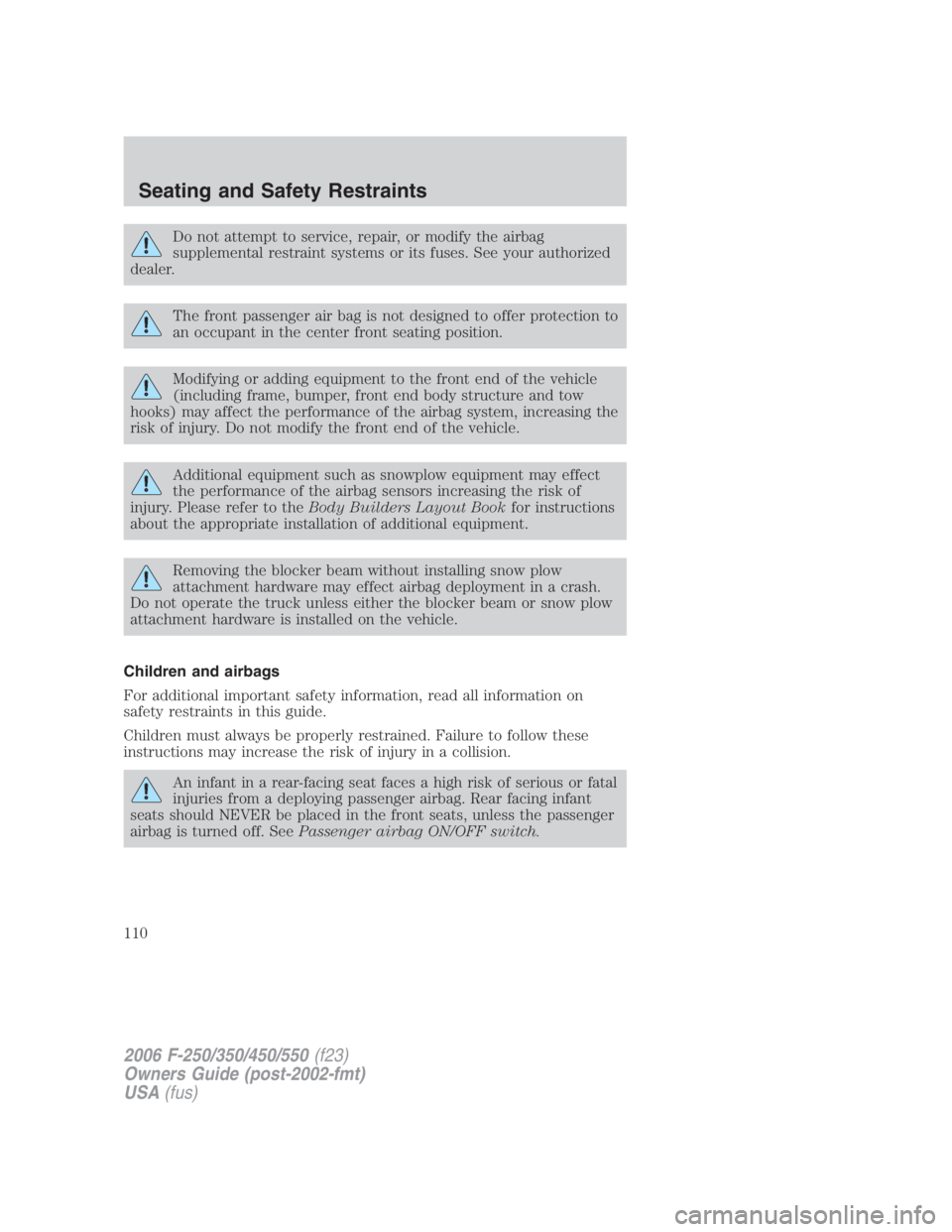 FORD F250 SUPER DUTY 2006  Owners Manual Do not attempt to service, repair, or modify the airbag
supplemental restraint systems or its fuses. See your authorized
dealer.
The front passenger air bag is not designed to offer protection to
an o