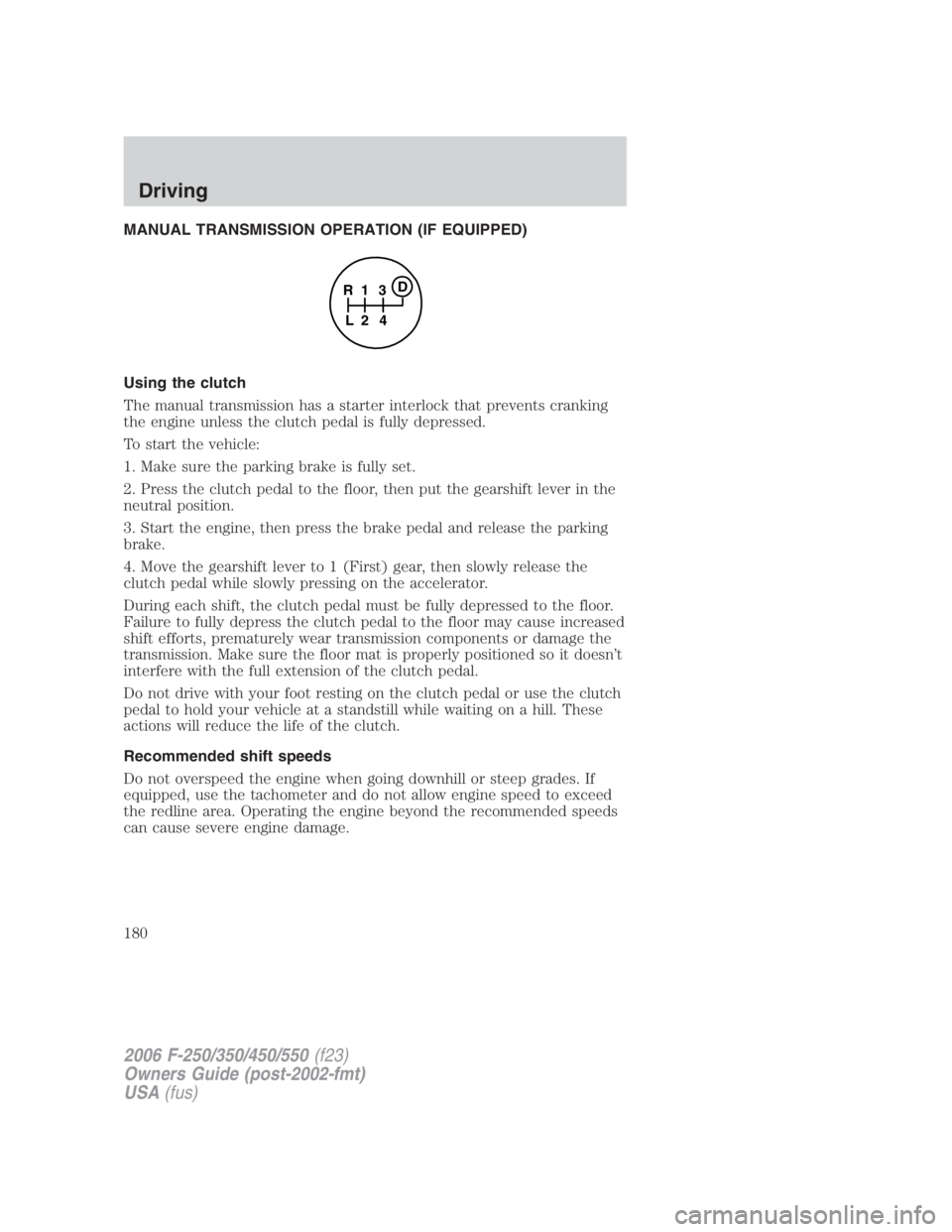 FORD F250 SUPER DUTY 2006 Owners Manual MANUAL TRANSMISSION OPERATION (IF EQUIPPED)
Using the clutch
The manual transmission has a starter interlock that prevents cranking
the engine unless the clutch pedal is fully depressed.
To start the FORD F250 SUPER DUTY 2006 Owners Manual MANUAL TRANSMISSION OPERATION (IF EQUIPPED)
Using the clutch
The manual transmission has a starter interlock that prevents cranking
the engine unless the clutch pedal is fully depressed.
To start the