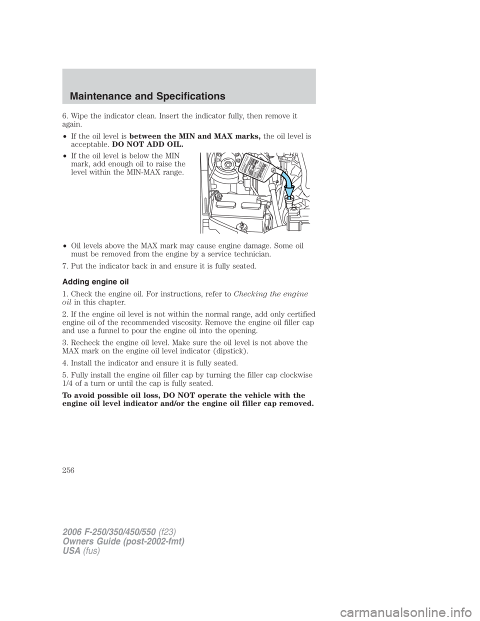 FORD F250 SUPER DUTY 2006  Owners Manual 6. Wipe the indicator clean. Insert the indicator fully, then remove it
again.
• If the oil level is between the MIN and MAX marks, the oil level is
acceptable. DO NOT ADD OIL.
• If the oil level 