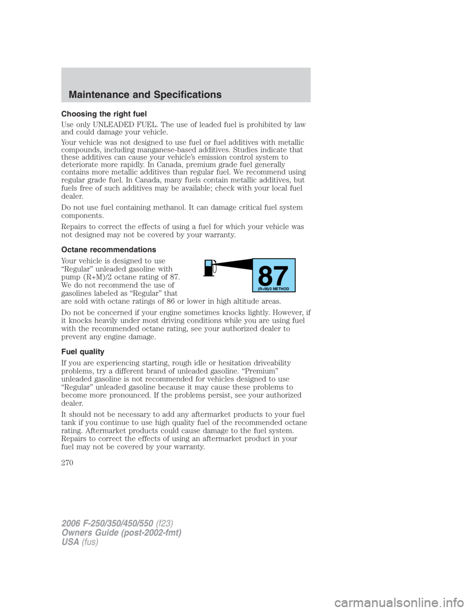 FORD F250 SUPER DUTY 2006  Owners Manual Choosing the right fuel
Use only UNLEADED FUEL. The use of leaded fuel is prohibited by law
and could damage your vehicle.
Your vehicle was not designed to use fuel or fuel additives with metallic
com