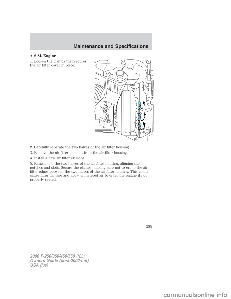 FORD F250 SUPER DUTY 2006  Owners Manual • 6.8L Engine
1. Loosen the clamps that secures
the air filter cover in place.
2. Carefully separate the two halves of the air filter housing.
3. Remove the air filter element from the air filter ho