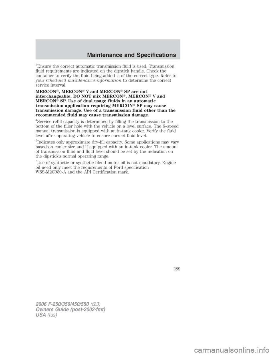 FORD F250 SUPER DUTY 2006  Owners Manual 3
Ensure the correct automatic transmission fluid is used. Transmission
fluid requirements are indicated on the dipstick handle. Check the
container to verify the fluid being added is of the correct t