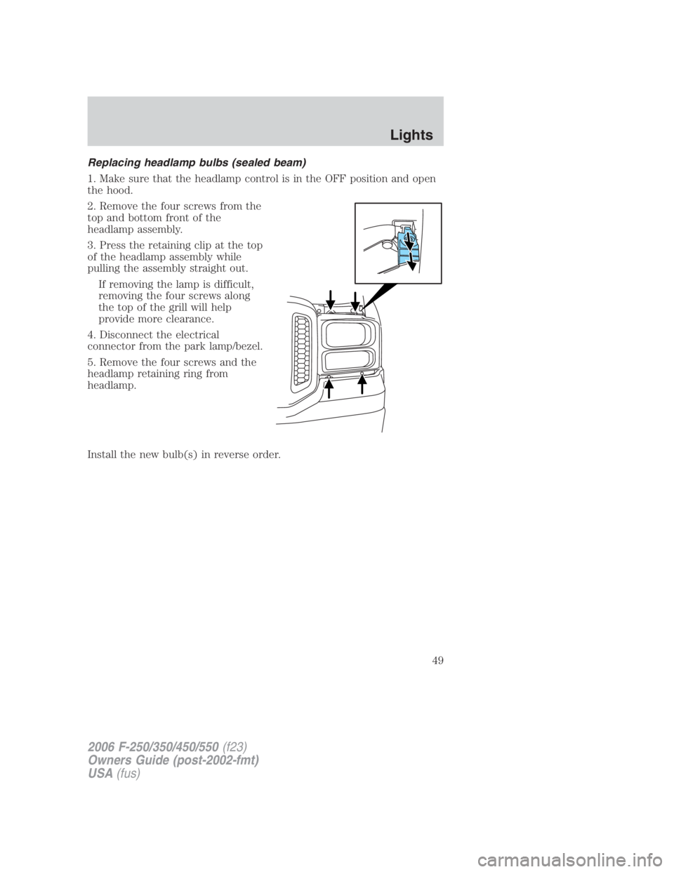 FORD F250 SUPER DUTY 2006 Service Manual Replacing headlamp bulbs (sealed beam)
1. Make sure that the headlamp control is in the OFF position and open
the hood.
2. Remove the four screws from the
top and bottom front of the
headlamp assembly FORD F250 SUPER DUTY 2006 Service Manual Replacing headlamp bulbs (sealed beam)
1. Make sure that the headlamp control is in the OFF position and open
the hood.
2. Remove the four screws from the
top and bottom front of the
headlamp assembly