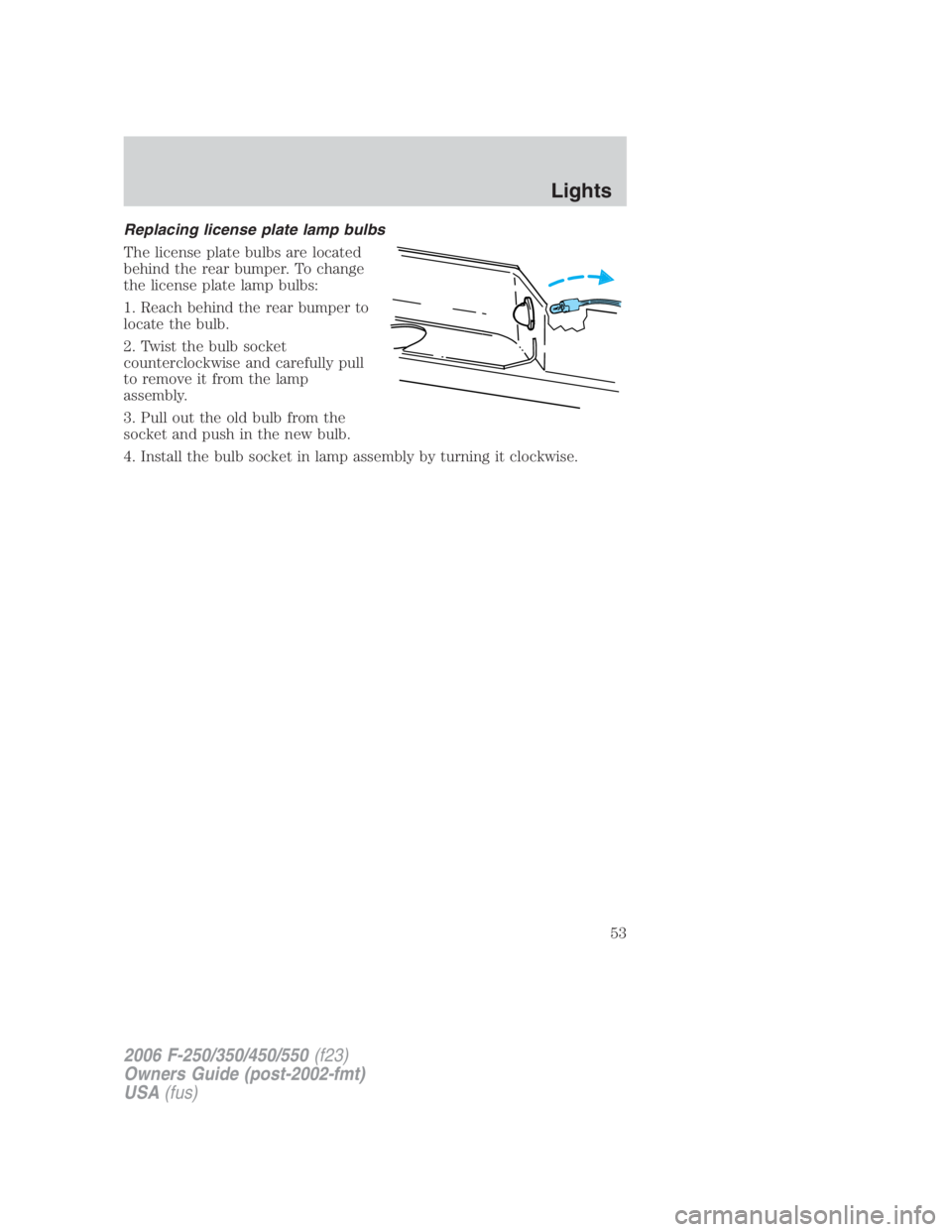 FORD F250 SUPER DUTY 2006 Workshop Manual Replacing license plate lamp bulbs
The license plate bulbs are located
behind the rear bumper. To change
the license plate lamp bulbs:
1. Reach behind the rear bumper to
locate the bulb.
2. Twist the 