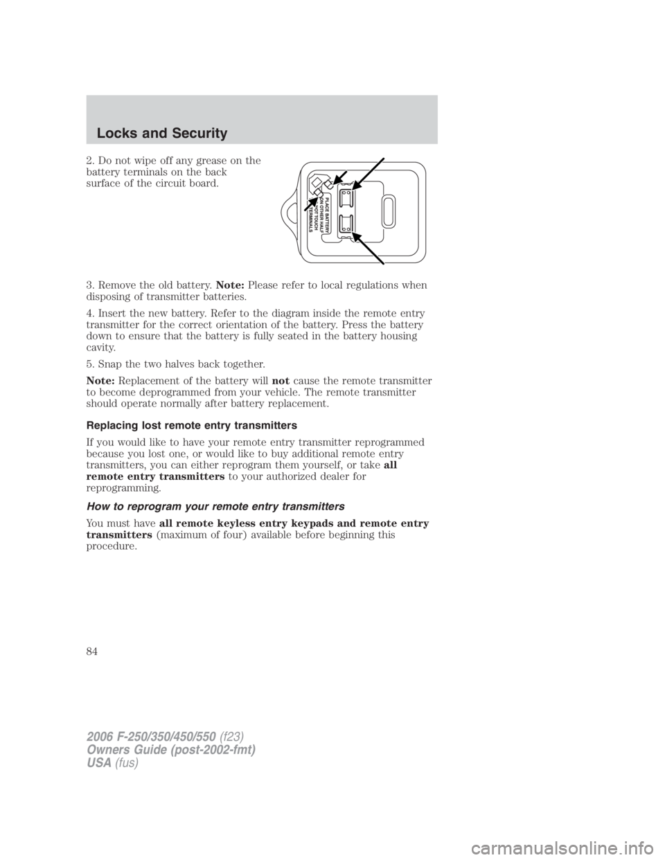 FORD F250 SUPER DUTY 2006 Manual Online 2. Do not wipe off any grease on the
battery terminals on the back
surface of the circuit board.
3. Remove the old battery. Note: Please refer to local regulations when
disposing of transmitter batter FORD F250 SUPER DUTY 2006 Manual Online 2. Do not wipe off any grease on the
battery terminals on the back
surface of the circuit board.
3. Remove the old battery. Note: Please refer to local regulations when
disposing of transmitter batter