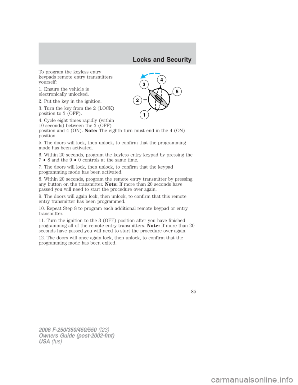 FORD F250 SUPER DUTY 2006 Manual Online To program the keyless entry
keypads remote entry transmitters
yourself:
1. Ensure the vehicle is
electronically unlocked.
2. Put the key in the ignition.
3. Turn the key from the 2 (LOCK)
position to FORD F250 SUPER DUTY 2006 Manual Online To program the keyless entry
keypads remote entry transmitters
yourself:
1. Ensure the vehicle is
electronically unlocked.
2. Put the key in the ignition.
3. Turn the key from the 2 (LOCK)
position to