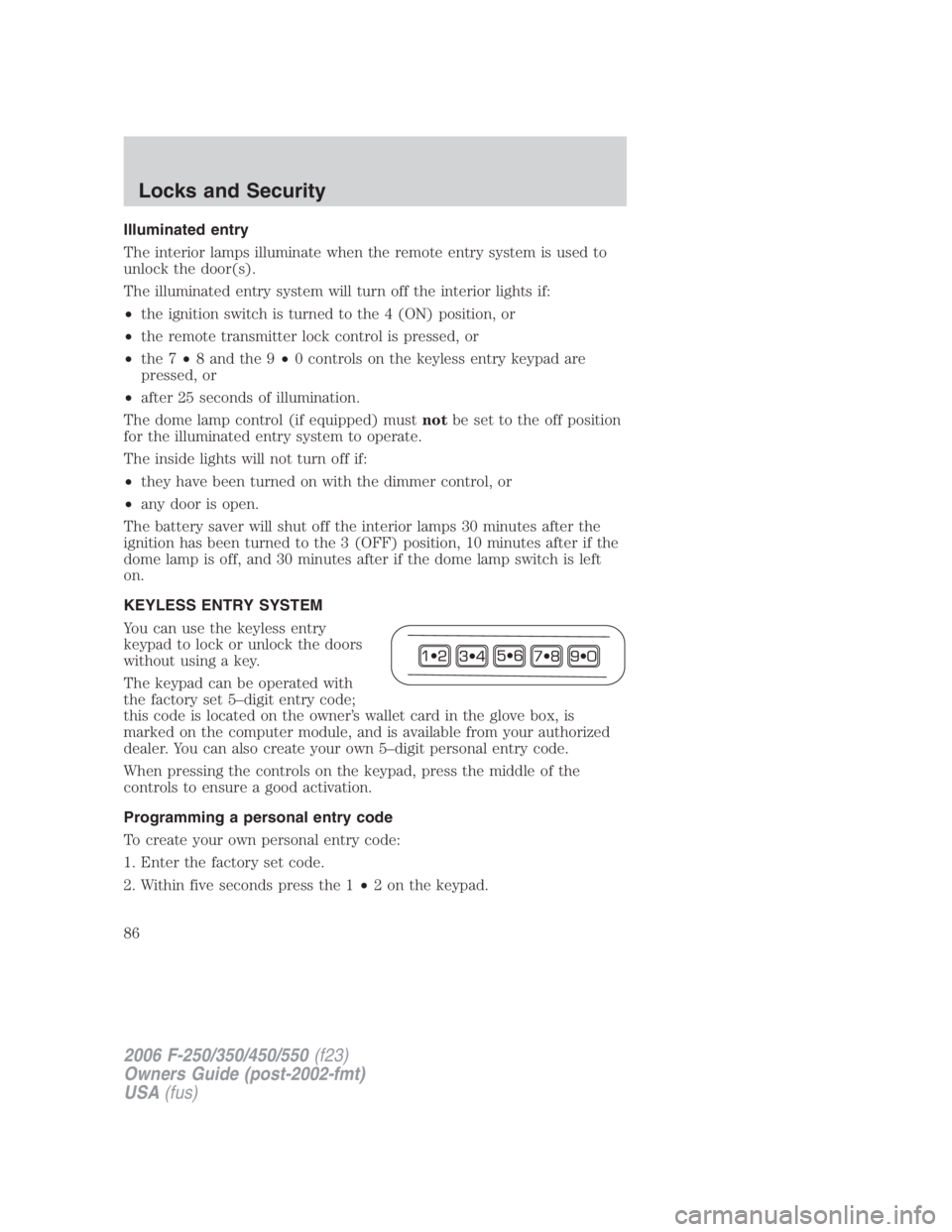 FORD F250 SUPER DUTY 2006 Manual Online Illuminated entry
The interior lamps illuminate when the remote entry system is used to
unlock the door(s).
The illuminated entry system will turn off the interior lights if:
• the ignition switch i FORD F250 SUPER DUTY 2006 Manual Online Illuminated entry
The interior lamps illuminate when the remote entry system is used to
unlock the door(s).
The illuminated entry system will turn off the interior lights if:
• the ignition switch i