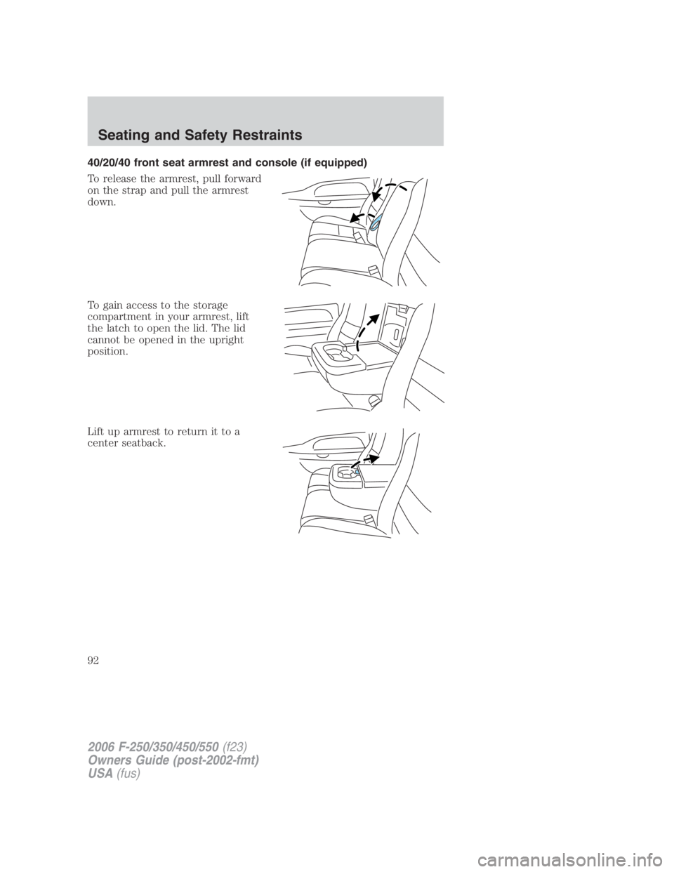 FORD F250 SUPER DUTY 2006 Owners Manual 40/20/40 front seat armrest and console (if equipped)
To release the armrest, pull forward
on the strap and pull the armrest
down.
To gain access to the storage
compartment in your armrest, lift
the l FORD F250 SUPER DUTY 2006 Owners Manual 40/20/40 front seat armrest and console (if equipped)
To release the armrest, pull forward
on the strap and pull the armrest
down.
To gain access to the storage
compartment in your armrest, lift
the l