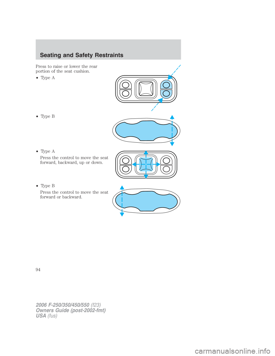 FORD F250 SUPER DUTY 2006 Owners Manual Press to raise or lower the rear
portion of the seat cushion.
• Type A
• Type B
• Type A
Press the control to move the seat
forward, backward, up or down.
• Type B
Press the control to move th FORD F250 SUPER DUTY 2006 Owners Manual Press to raise or lower the rear
portion of the seat cushion.
• Type A
• Type B
• Type A
Press the control to move the seat
forward, backward, up or down.
• Type B
Press the control to move th