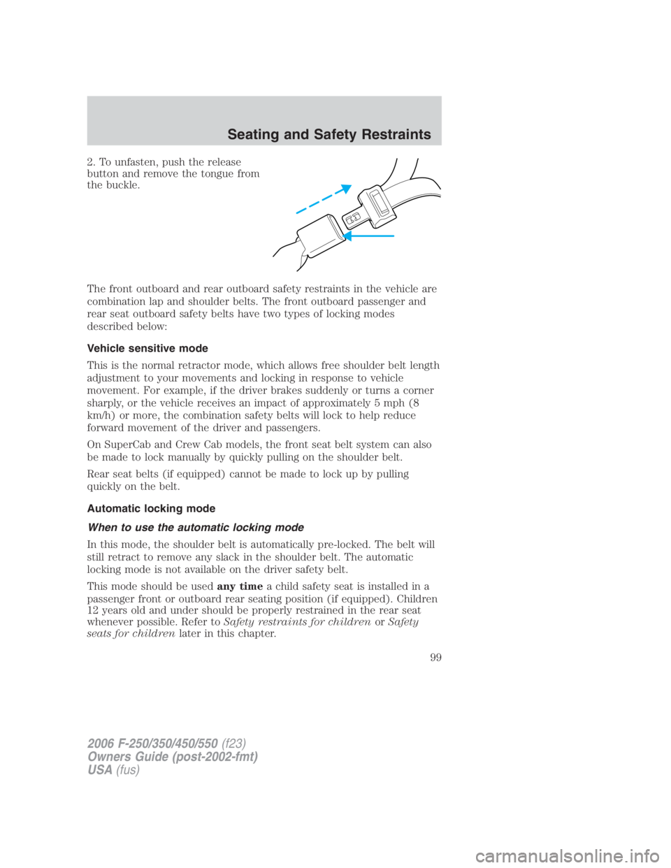 FORD F250 SUPER DUTY 2006 Owners Manual 2. To unfasten, push the release
button and remove the tongue from
the buckle.
The front outboard and rear outboard safety restraints in the vehicle are
combination lap and shoulder belts. The front o FORD F250 SUPER DUTY 2006 Owners Manual 2. To unfasten, push the release
button and remove the tongue from
the buckle.
The front outboard and rear outboard safety restraints in the vehicle are
combination lap and shoulder belts. The front o
