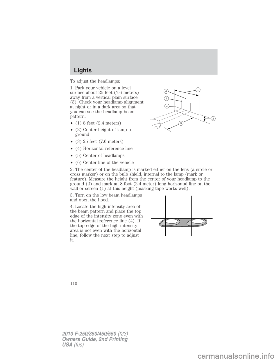 FORD F250 SUPER DUTY 2010 Owners Manual To adjust the headlamps:
1. Park your vehicle on a level
surface about 25 feet (7.6 meters)
away from a vertical plain surface
(3). Check your headlamp alignment
at night or in a dark area so that
you FORD F250 SUPER DUTY 2010 Owners Manual To adjust the headlamps:
1. Park your vehicle on a level
surface about 25 feet (7.6 meters)
away from a vertical plain surface
(3). Check your headlamp alignment
at night or in a dark area so that
you