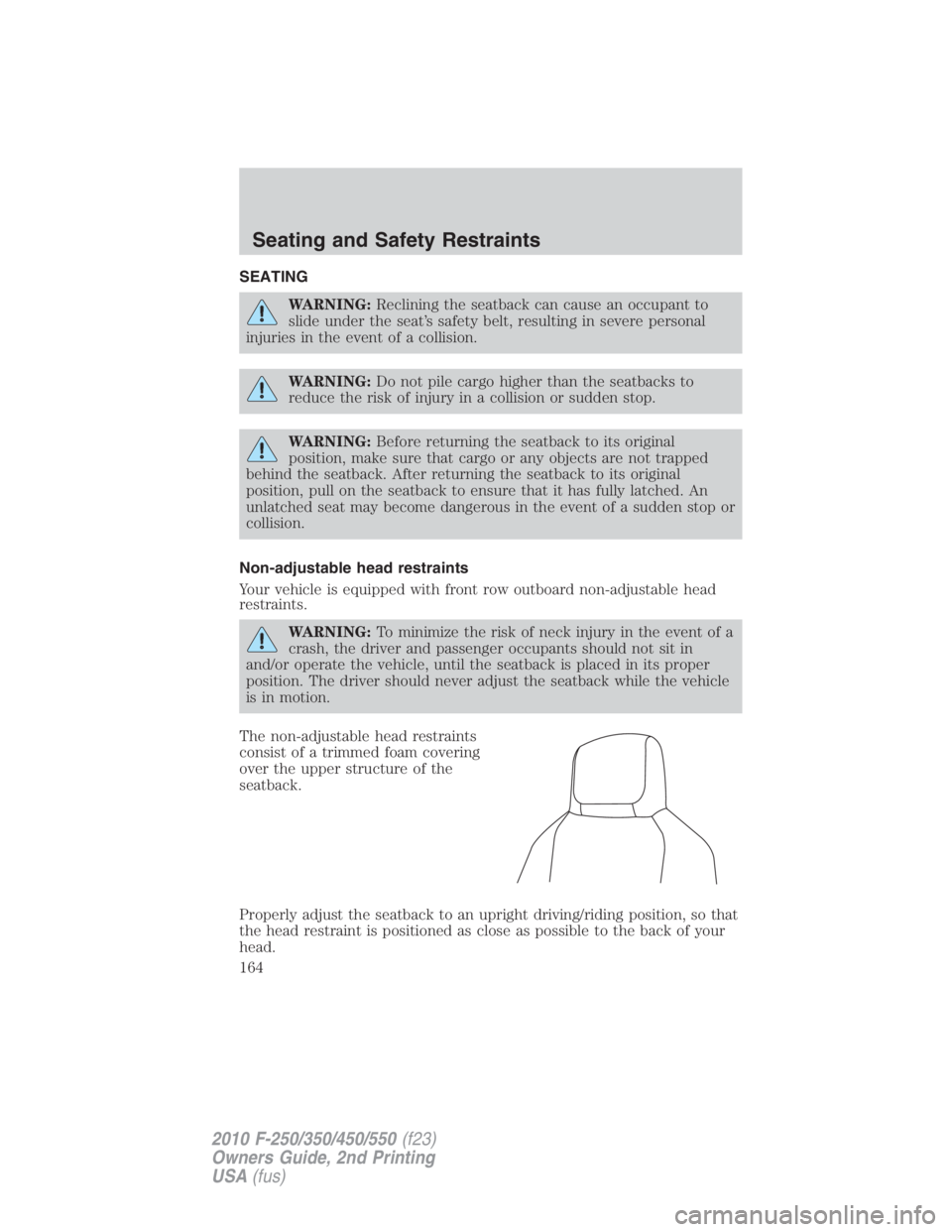 FORD F250 SUPER DUTY 2010  Owners Manual SEATING
WARNING: Reclining the seatback can cause an occupant to
slide under the seat’s safety belt, resulting in severe personal
injuries in the event of a collision.
WARNING: Do not pile cargo hig