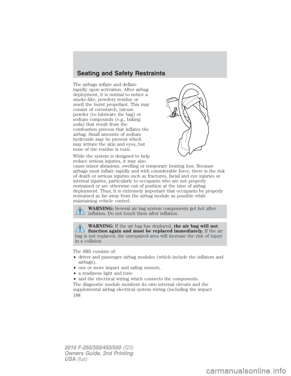 FORD F250 SUPER DUTY 2010  Owners Manual The airbags inflate and deflate
rapidly upon activation. After airbag
deployment, it is normal to notice a
smoke-like, powdery residue or
smell the burnt propellant. This may
consist of cornstarch, ta