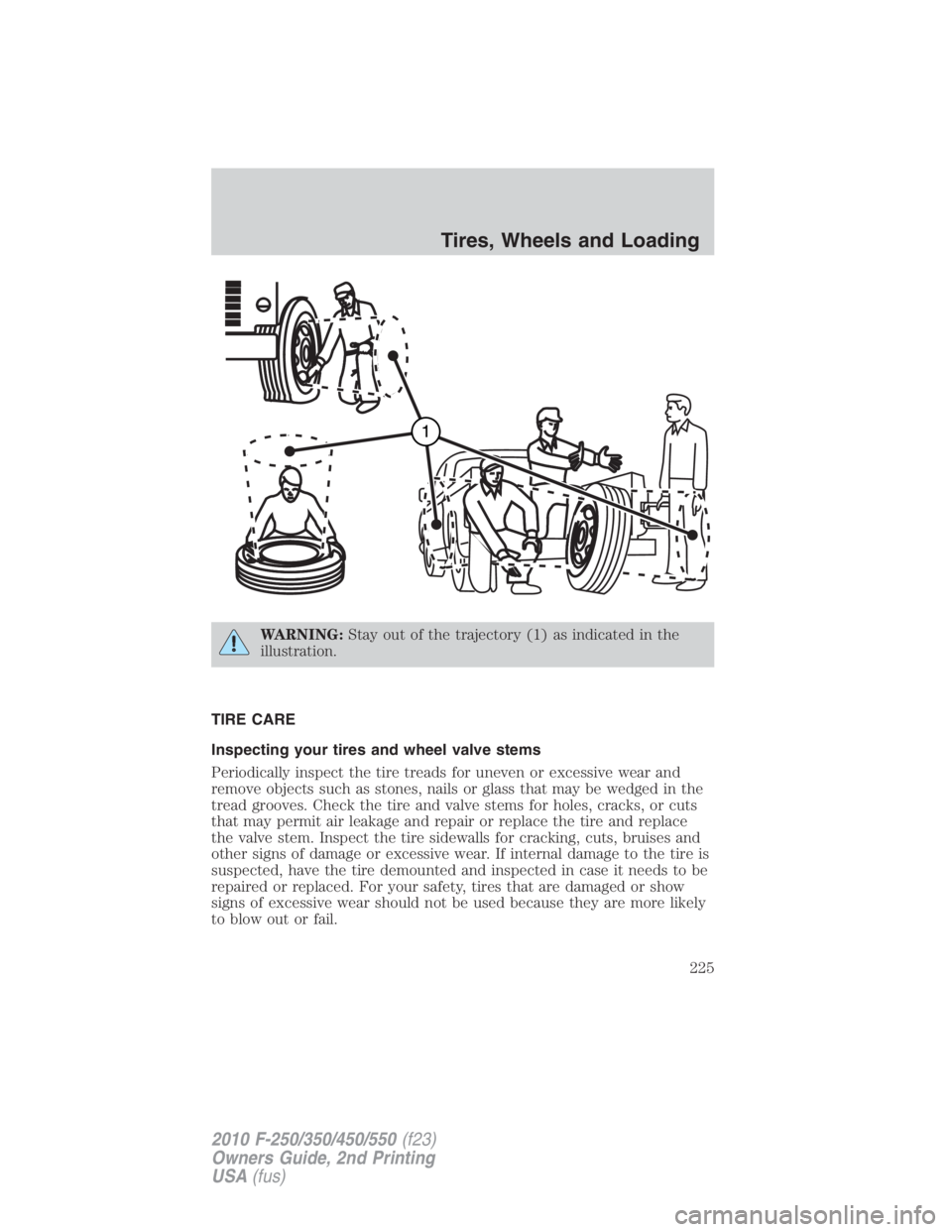 FORD F250 SUPER DUTY 2010 Owners Manual WARNING: Stay out of the trajectory (1) as indicated in the
illustration.
TIRE CARE
Inspecting your tires and wheel valve stems
Periodically inspect the tire treads for uneven or excessive wear and
re FORD F250 SUPER DUTY 2010 Owners Manual WARNING: Stay out of the trajectory (1) as indicated in the
illustration.
TIRE CARE
Inspecting your tires and wheel valve stems
Periodically inspect the tire treads for uneven or excessive wear and
re
