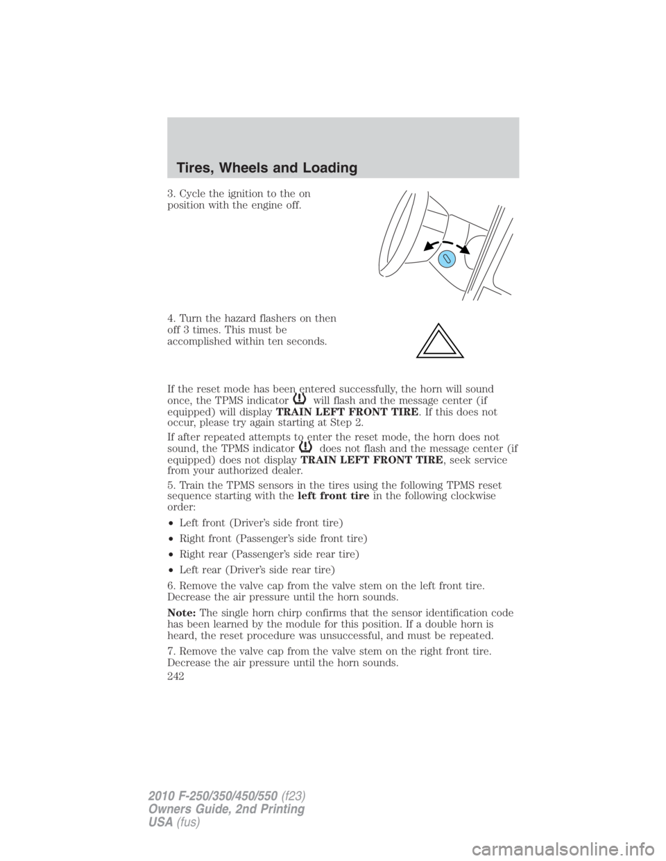 FORD F250 SUPER DUTY 2010 Owners Manual 3. Cycle the ignition to the on
position with the engine off.
4. Turn the hazard flashers on then
off 3 times. This must be
accomplished within ten seconds.
If the reset mode has been entered successf FORD F250 SUPER DUTY 2010 Owners Manual 3. Cycle the ignition to the on
position with the engine off.
4. Turn the hazard flashers on then
off 3 times. This must be
accomplished within ten seconds.
If the reset mode has been entered successf