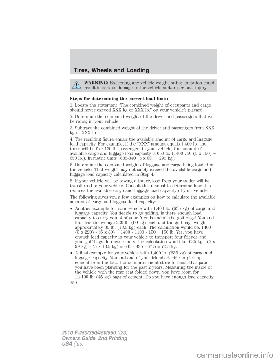 FORD F250 SUPER DUTY 2010 Owners Manual WARNING: Exceeding any vehicle weight rating limitation could
result in serious damage to the vehicle and/or personal injury.
Steps for determining the correct load limit:
1. Locate the statement “T FORD F250 SUPER DUTY 2010 Owners Manual WARNING: Exceeding any vehicle weight rating limitation could
result in serious damage to the vehicle and/or personal injury.
Steps for determining the correct load limit:
1. Locate the statement “T