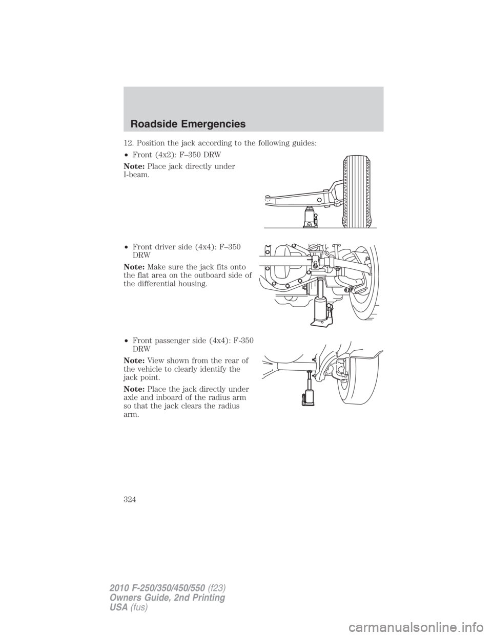 FORD F250 SUPER DUTY 2010 Owners Manual 12. Position the jack according to the following guides:
• Front (4x2): F–350 DRW
Note: Place jack directly under
I-beam.
• Front driver side (4x4): F–350
DRW
Note: Make sure the jack fits ont FORD F250 SUPER DUTY 2010 Owners Manual 12. Position the jack according to the following guides:
• Front (4x2): F–350 DRW
Note: Place jack directly under
I-beam.
• Front driver side (4x4): F–350
DRW
Note: Make sure the jack fits ont