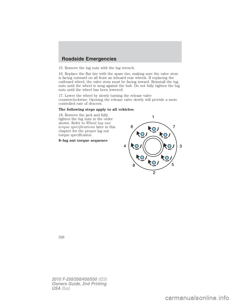 FORD F250 SUPER DUTY 2010 Owners Manual 15. Remove the lug nuts with the lug wrench.
16. Replace the flat tire with the spare tire, making sure the valve stem
is facing outward on all front an inboard rear wheels. If replacing the
outboard FORD F250 SUPER DUTY 2010 Owners Manual 15. Remove the lug nuts with the lug wrench.
16. Replace the flat tire with the spare tire, making sure the valve stem
is facing outward on all front an inboard rear wheels. If replacing the
outboard