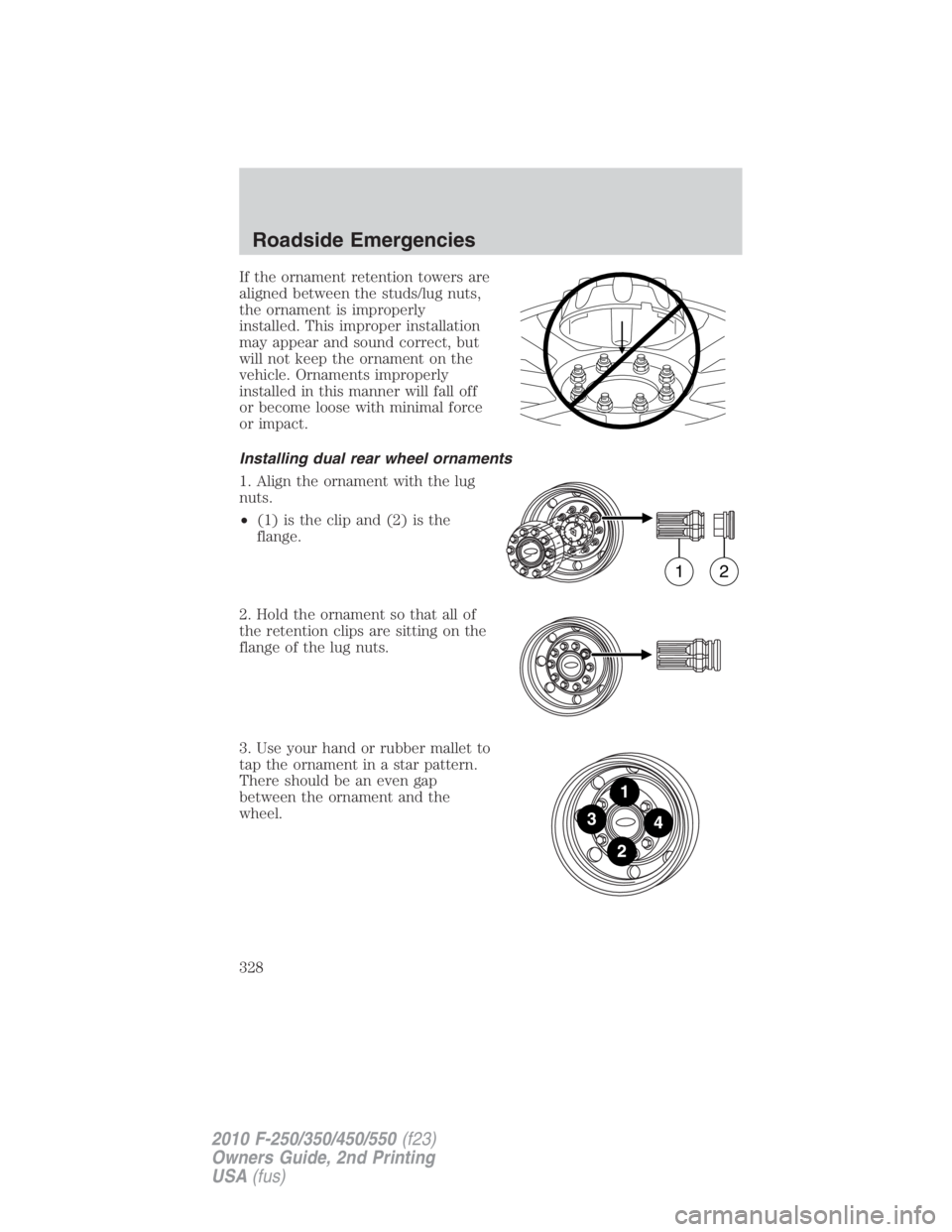 FORD F250 SUPER DUTY 2010 Owners Manual If the ornament retention towers are
aligned between the studs/lug nuts,
the ornament is improperly
installed. This improper installation
may appear and sound correct, but
will not keep the ornament o FORD F250 SUPER DUTY 2010 Owners Manual If the ornament retention towers are
aligned between the studs/lug nuts,
the ornament is improperly
installed. This improper installation
may appear and sound correct, but
will not keep the ornament o