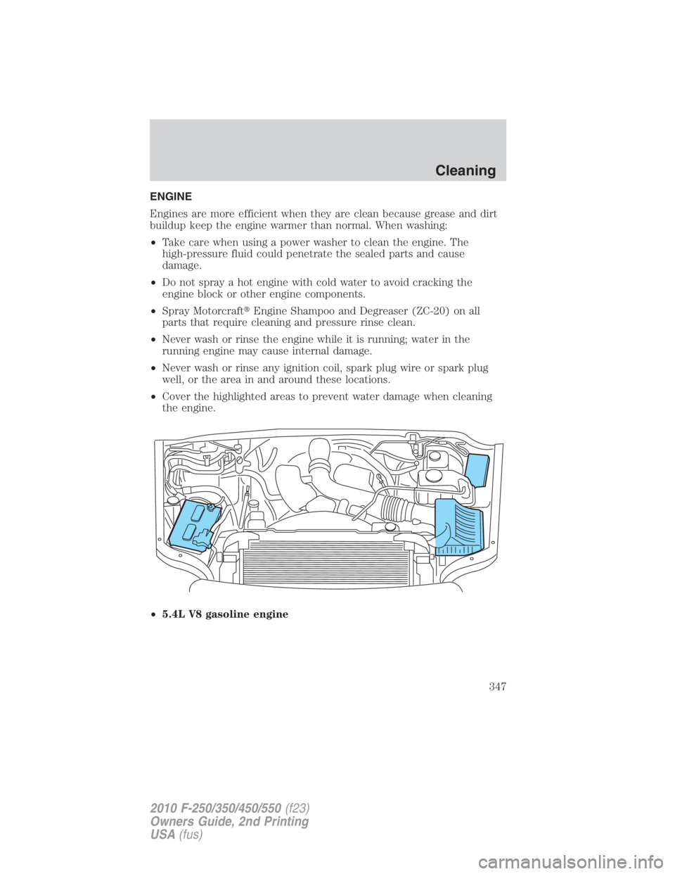 FORD F250 SUPER DUTY 2010  Owners Manual ENGINE
Engines are more efficient when they are clean because grease and dirt
buildup keep the engine warmer than normal. When washing:
• Take care when using a power washer to clean the engine. The