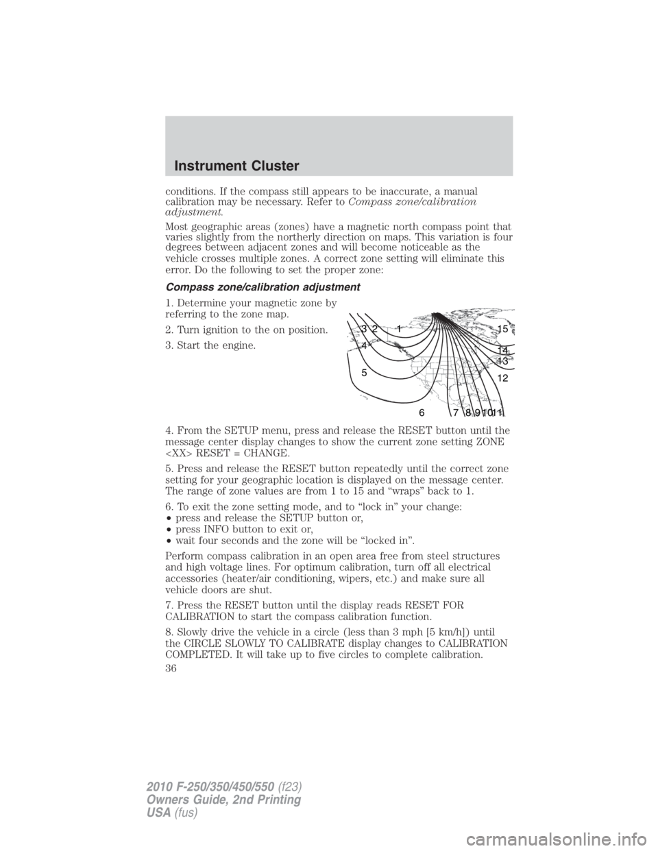 FORD F250 SUPER DUTY 2010  Owners Manual conditions. If the compass still appears to be inaccurate, a manual
calibration may be necessary. Refer to Compass zone/calibration
adjustment.
Most geographic areas (zones) have a magnetic north comp