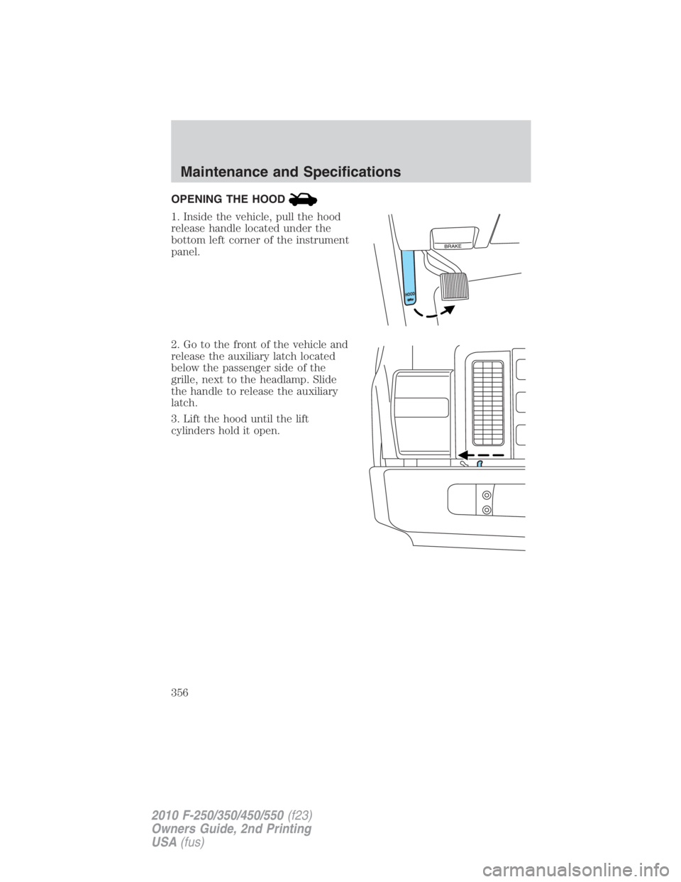 FORD F250 SUPER DUTY 2010  Owners Manual OPENING THE HOOD
1. Inside the vehicle, pull the hood
release handle located under the
bottom left corner of the instrument
panel.
2. Go to the front of the vehicle and
release the auxiliary latch loc