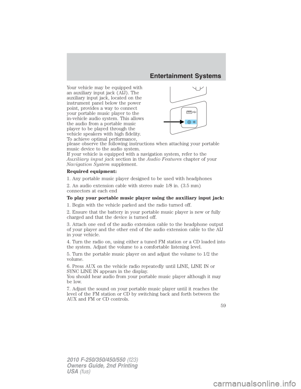 FORD F250 SUPER DUTY 2010 Workshop Manual Your vehicle may be equipped with
an auxiliary input jack (AIJ). The
auxiliary input jack, located on the
instrument panel below the power
point, provides a way to connect
your portable music player t