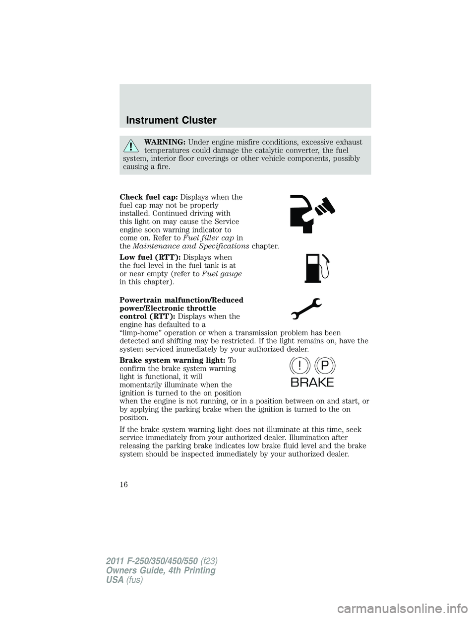 FORD F250 SUPER DUTY 2011  Owners Manual WARNING: Under engine misfire conditions, excessive exhaust
temperatures could damage the catalytic converter, the fuel
system, interior floor coverings or other vehicle components, possibly
causing a